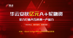 华云安获亿元A+轮融资,全力打造攻击面管理第一产品力 华云安获亿元A+轮融资,全力打造攻击面管理第一产品力
